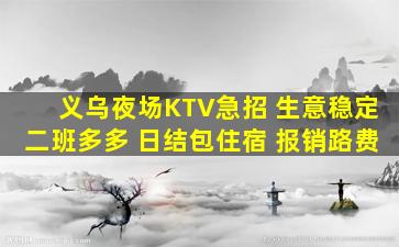 义乌夜场KTV急招 生意稳定二班多多 日结包住宿 报销路费